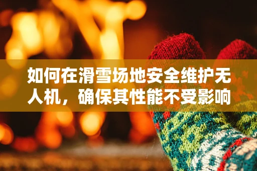 如何在滑雪场地安全维护无人机，确保其性能不受影响？
