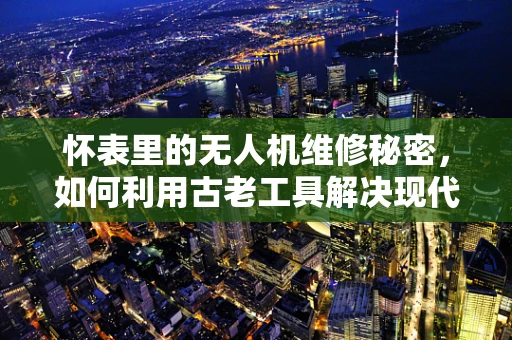 怀表里的无人机维修秘密，如何利用古老工具解决现代难题？