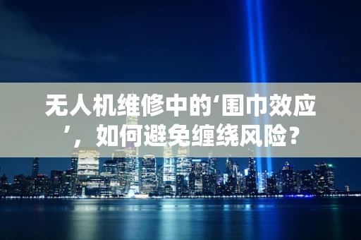 无人机维修中的‘围巾效应’，如何避免缠绕风险？