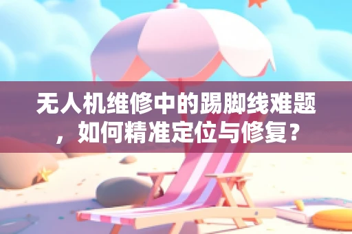 无人机维修中的踢脚线难题，如何精准定位与修复？