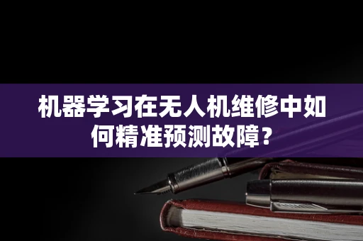 机器学习在无人机维修中如何精准预测故障？