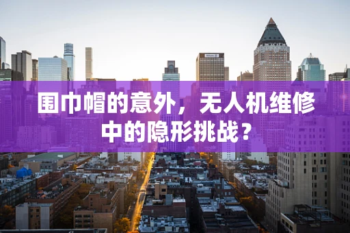 围巾帽的意外，无人机维修中的隐形挑战？