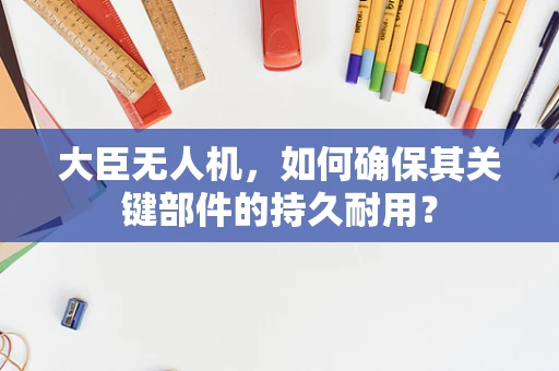 大臣无人机，如何确保其关键部件的持久耐用？