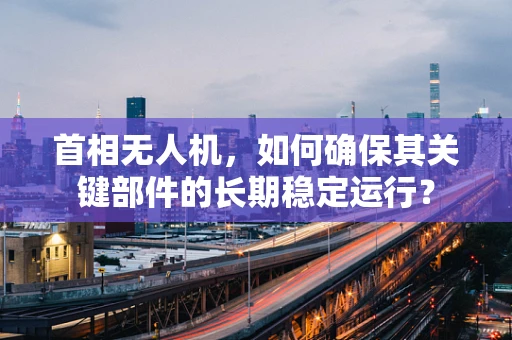 首相无人机，如何确保其关键部件的长期稳定运行？