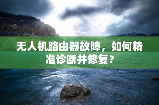 无人机路由器故障，如何精准诊断并修复？
