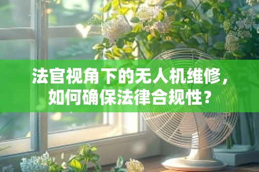 法官视角下的无人机维修，如何确保法律合规性？