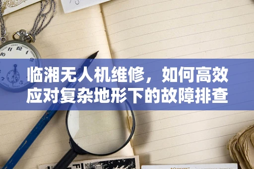 临湘无人机维修，如何高效应对复杂地形下的故障排查？
