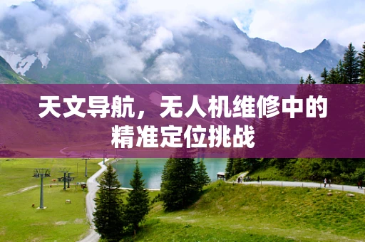 天文导航，无人机维修中的精准定位挑战
