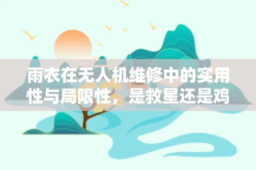 雨衣在无人机维修中的实用性与局限性，是救星还是鸡肋？