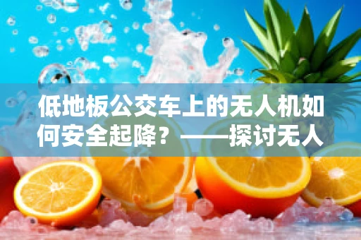 低地板公交车上的无人机如何安全起降？——探讨无人机维修服务中的特殊环境挑战