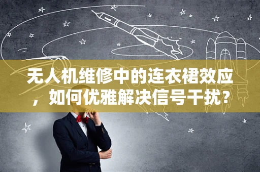 无人机维修中的连衣裙效应，如何优雅解决信号干扰？