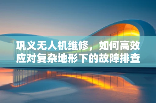 巩义无人机维修，如何高效应对复杂地形下的故障排查？