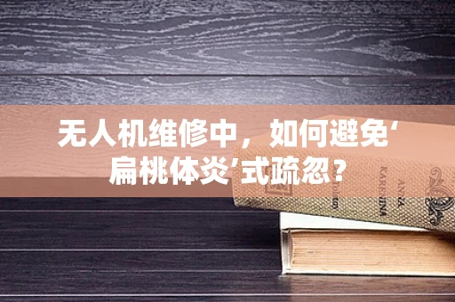无人机维修中，如何避免‘扁桃体炎’式疏忽？