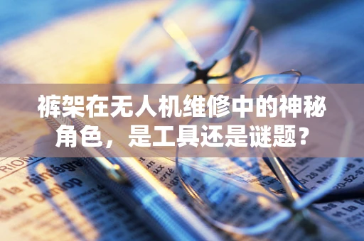 裤架在无人机维修中的神秘角色，是工具还是谜题？