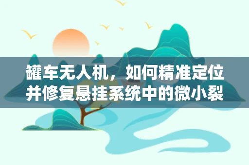 罐车无人机，如何精准定位并修复悬挂系统中的微小裂缝？