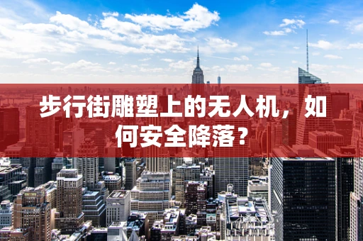 步行街雕塑上的无人机，如何安全降落？