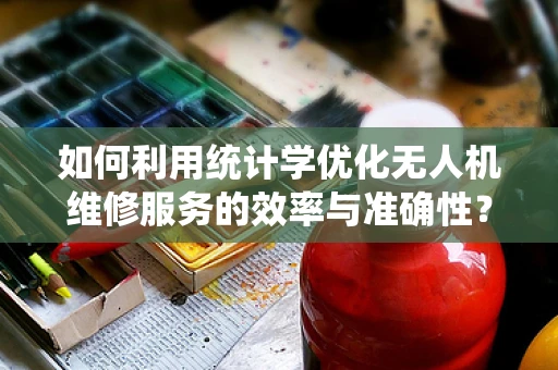 如何利用统计学优化无人机维修服务的效率与准确性？