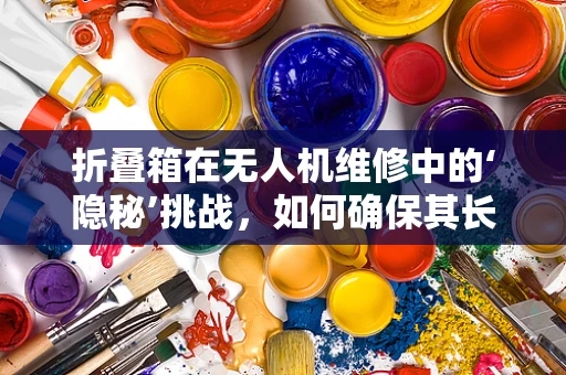 折叠箱在无人机维修中的‘隐秘’挑战，如何确保其长期稳定使用？