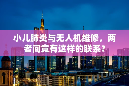 小儿肺炎与无人机维修，两者间竟有这样的联系？