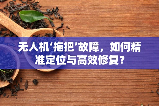 无人机‘拖把’故障，如何精准定位与高效修复？
