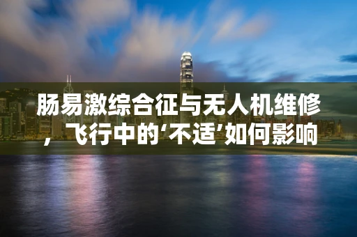 肠易激综合征与无人机维修，飞行中的‘不适’如何影响任务执行？