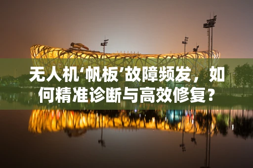 无人机‘帆板’故障频发，如何精准诊断与高效修复？