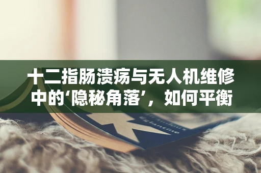 十二指肠溃疡与无人机维修中的‘隐秘角落’，如何平衡飞行安全与技术人员健康？