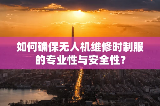 如何确保无人机维修时制服的专业性与安全性？