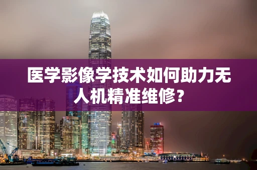 医学影像学技术如何助力无人机精准维修？