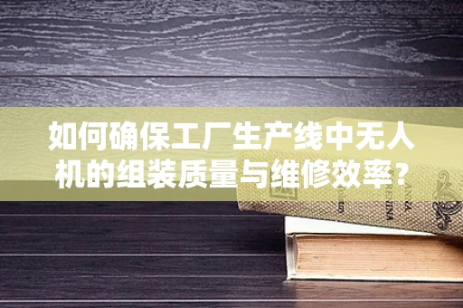 如何确保工厂生产线中无人机的组装质量与维修效率？