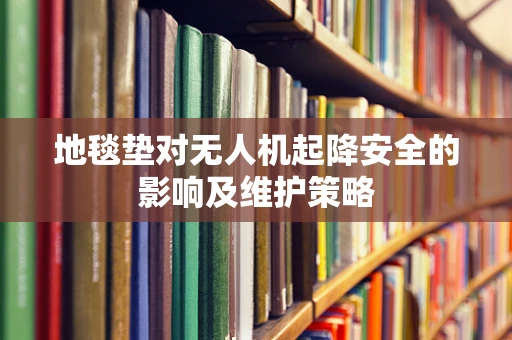 地毯垫对无人机起降安全的影响及维护策略
