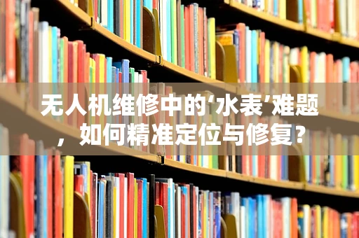 无人机维修中的‘水表’难题，如何精准定位与修复？