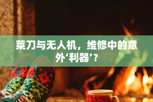 菜刀与无人机，维修中的意外‘利器’？