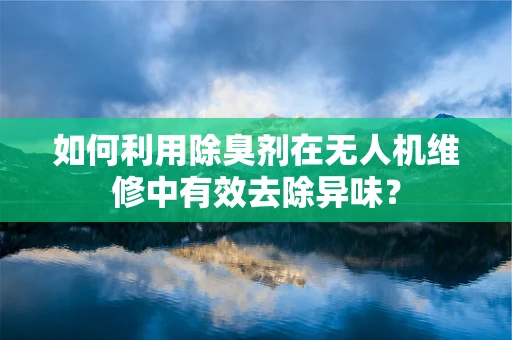 如何利用除臭剂在无人机维修中有效去除异味？