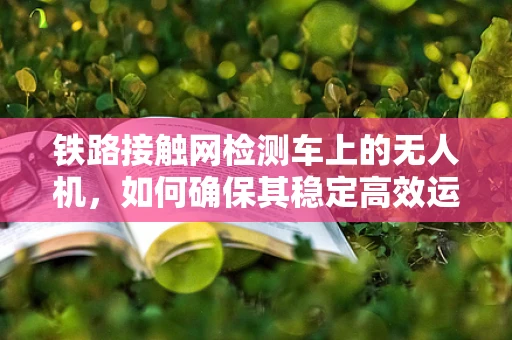 铁路接触网检测车上的无人机，如何确保其稳定高效运行？
