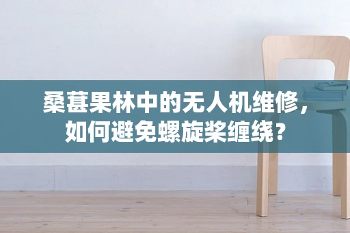 桑葚果林中的无人机维修，如何避免螺旋桨缠绕？
