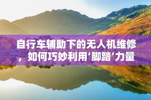 自行车辅助下的无人机维修，如何巧妙利用‘脚踏’力量？