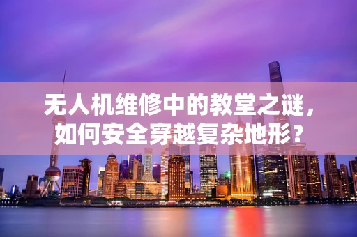无人机维修中的教堂之谜，如何安全穿越复杂地形？