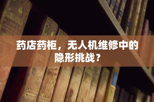 药店药柜，无人机维修中的隐形挑战？