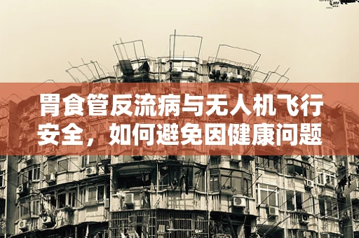 胃食管反流病与无人机飞行安全，如何避免因健康问题导致的设备故障？