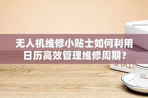 无人机维修小贴士如何利用日历高效管理维修周期？