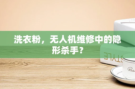 洗衣粉，无人机维修中的隐形杀手？