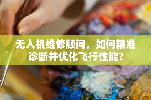 无人机维修顾问，如何精准诊断并优化飞行性能？
