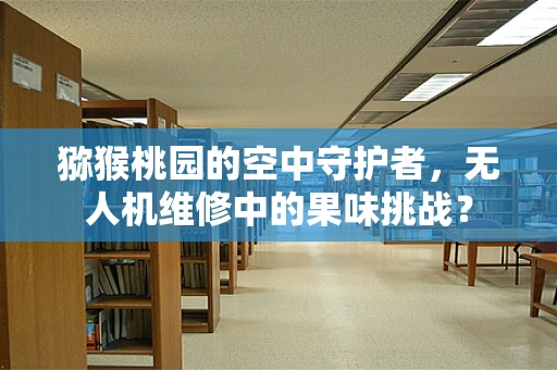 猕猴桃园的空中守护者，无人机维修中的果味挑战？