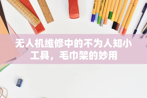 无人机维修中的不为人知小工具，毛巾架的妙用