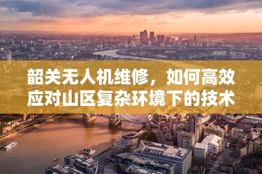 韶关无人机维修，如何高效应对山区复杂环境下的技术挑战？
