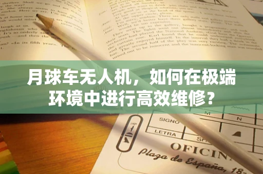 月球车无人机，如何在极端环境中进行高效维修？