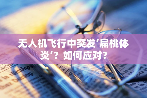 无人机飞行中突发‘扁桃体炎’？如何应对？