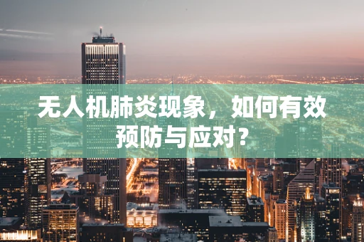 无人机肺炎现象，如何有效预防与应对？