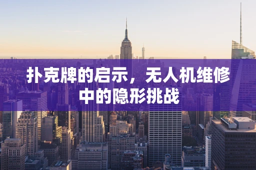 扑克牌的启示，无人机维修中的隐形挑战
